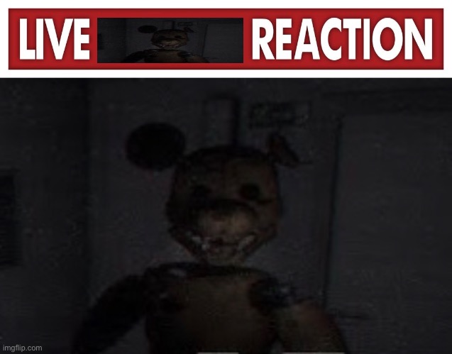 Mom I crapped myself | image tagged in live x reaction,fnaf,fnac,me irl | made w/ Imgflip meme maker