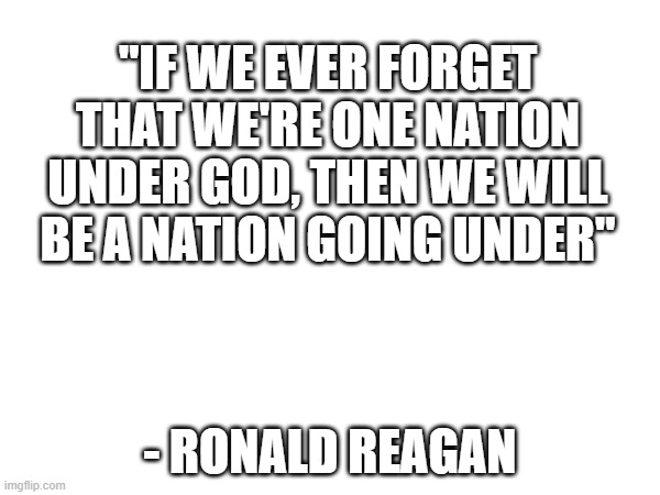 This is for my fellow Americans | "IF WE EVER FORGET THAT WE'RE ONE NATION UNDER GOD, THEN WE WILL BE A NATION GOING UNDER"; - RONALD REAGAN | image tagged in quotes,inspirational quote | made w/ Imgflip meme maker