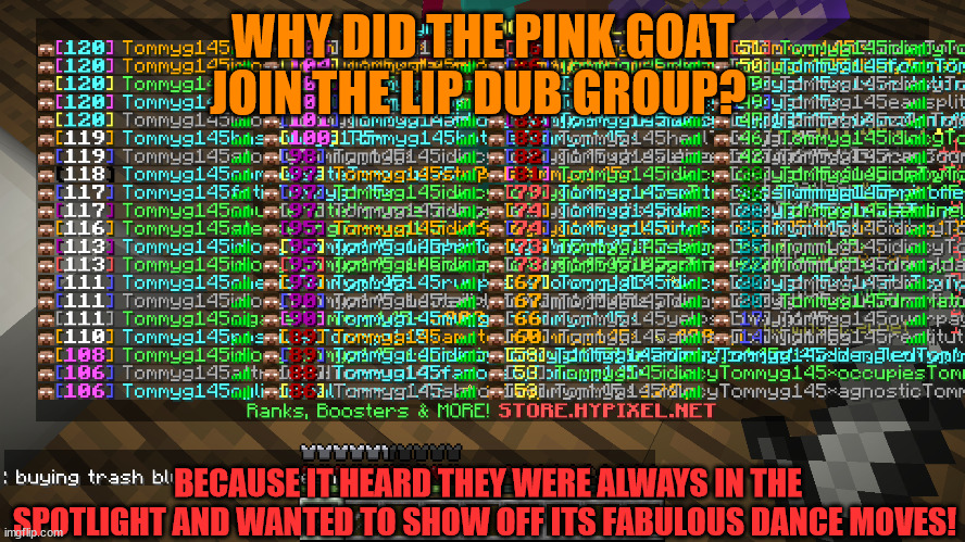 ^-^ that pink goat me WE ARE 2024 tommyg145 Lip Dub - _We Are TOMMYG145!_ | WHY DID THE PINK GOAT JOIN THE LIP DUB GROUP? BECAUSE IT HEARD THEY WERE ALWAYS IN THE SPOTLIGHT AND WANTED TO SHOW OFF ITS FABULOUS DANCE MOVES! | made w/ Imgflip meme maker