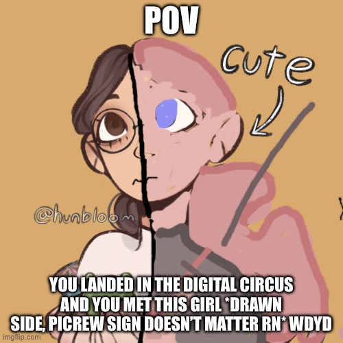 Memer__Girl_-_-'s template for now | POV; YOU LANDED IN THE DIGITAL CIRCUS AND YOU MET THIS GIRL *DRAWN SIDE, PICREW SIGN DOESN’T MATTER RN* WDYD | image tagged in memer__girl_-_-'s template for now | made w/ Imgflip meme maker