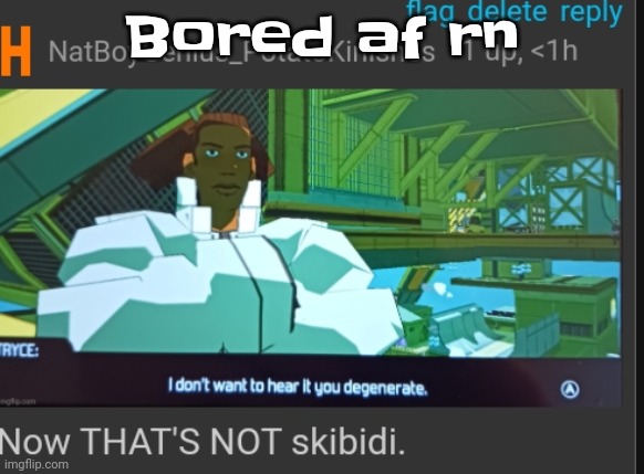 Idkwhattodo | Bored af rn | image tagged in now that's not skibidi | made w/ Imgflip meme maker