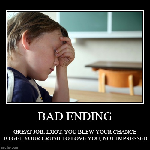 BAD ENDING | GREAT JOB, IDIOT. YOU BLEW YOUR CHANCE TO GET YOUR CRUSH TO LOVE YOU, NOT IMPRESSED | image tagged in funny,demotivationals | made w/ Imgflip demotivational maker