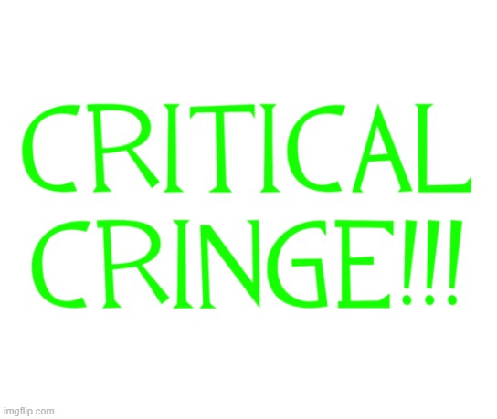 CRITICAL CRINGE!!! | image tagged in critical cringe | made w/ Imgflip meme maker