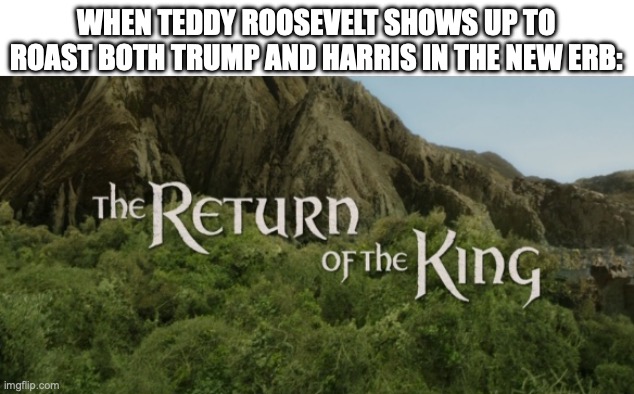 If we can't have Lincoln, we'll take a Roosevelt. | WHEN TEDDY ROOSEVELT SHOWS UP TO ROAST BOTH TRUMP AND HARRIS IN THE NEW ERB: | image tagged in the return of the king,history,history memes,epic rap battles of history,teddy roosevelt,presidential election | made w/ Imgflip meme maker