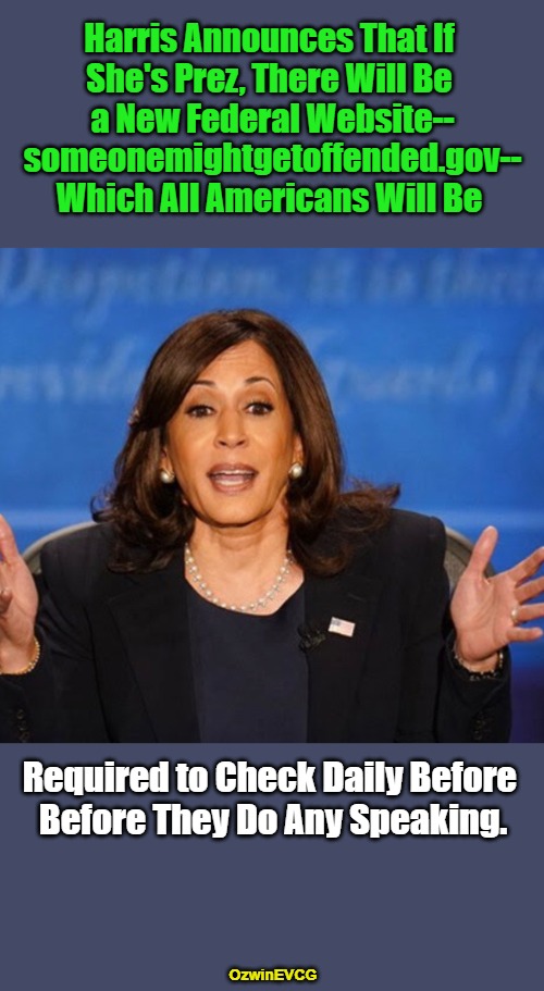 If Something Like This Happened, It Wouldn't Surprise Me. | Harris Announces That If 

She's Prez, There Will Be 

a New Federal Website--

someonemightgetoffended.gov--

Which All Americans Will Be; Required to Check Daily Before 

Before They Do Any Speaking. OzwinEVCG | image tagged in comrade kneepads,kamala harris,political humor,clown world,politicians suck,everything is offensive | made w/ Imgflip meme maker