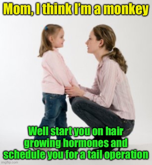 How woke teachers raise their children | Mom, I think I’m a monkey; Well start you on hair growing hormones and schedule you for a tail operation | image tagged in parenting raising children girl asking mommy why discipline demo,transgender | made w/ Imgflip meme maker