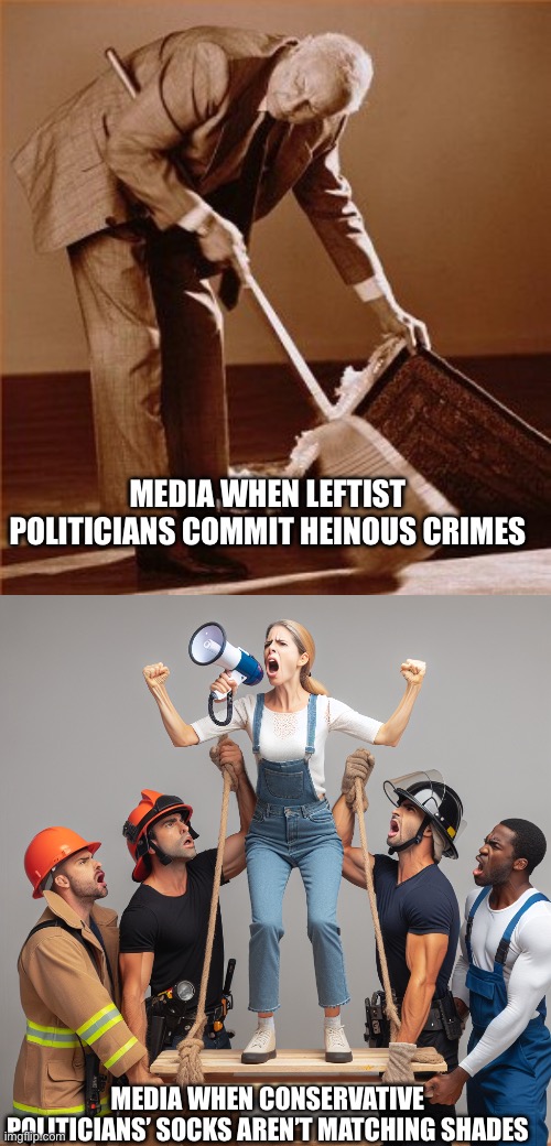 MEDIA WHEN LEFTIST POLITICIANS COMMIT HEINOUS CRIMES; MEDIA WHEN CONSERVATIVE POLITICIANS’ SOCKS AREN’T MATCHING SHADES | image tagged in sweep under rug,woman shouts into megaphone from platform held up by men | made w/ Imgflip meme maker