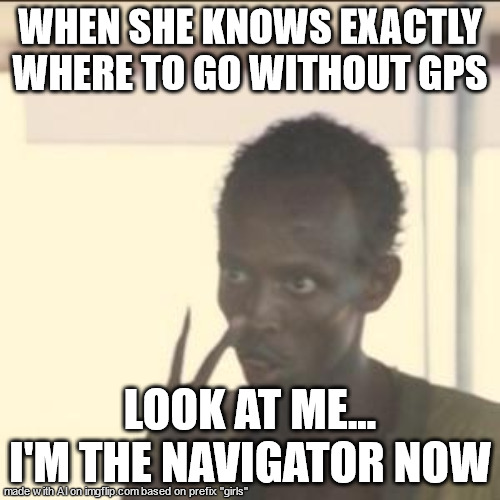 Look At Me Meme | WHEN SHE KNOWS EXACTLY WHERE TO GO WITHOUT GPS; LOOK AT ME... I'M THE NAVIGATOR NOW | image tagged in memes,look at me | made w/ Imgflip meme maker