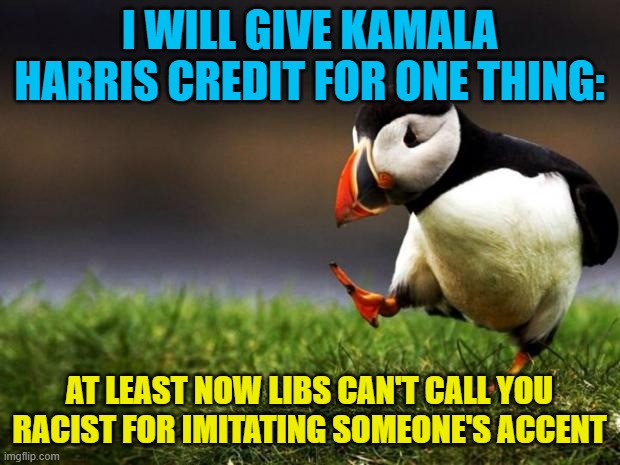 Unpopular Opinion Puffin | I WILL GIVE KAMALA HARRIS CREDIT FOR ONE THING:; AT LEAST NOW LIBS CAN'T CALL YOU RACIST FOR IMITATING SOMEONE'S ACCENT | image tagged in memes,unpopular opinion puffin,kamala harris,liberals,racist,accent | made w/ Imgflip meme maker