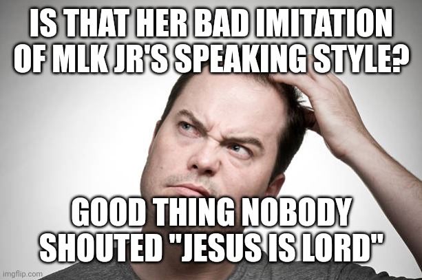 confused | IS THAT HER BAD IMITATION OF MLK JR'S SPEAKING STYLE? GOOD THING NOBODY SHOUTED "JESUS IS LORD" | image tagged in confused | made w/ Imgflip meme maker