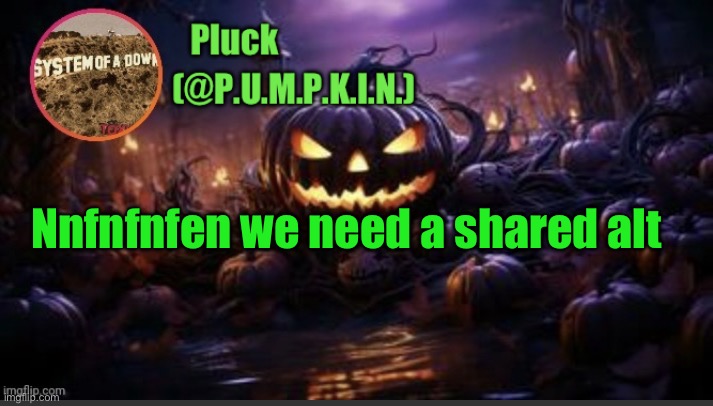 P.U.M.P.K.I.N. announcement (thanks corpse) | Nnfnfnfen we need a shared alt | image tagged in p u m p k i n announcement thanks corpse | made w/ Imgflip meme maker