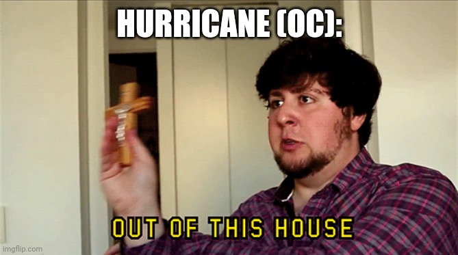 JonTron Out of This House | HURRICANE (OC): | image tagged in jontron out of this house | made w/ Imgflip meme maker