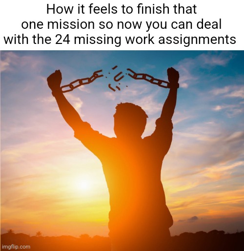 Man breaking free from chains over the sunset | How it feels to finish that one mission so now you can deal with the 24 missing work assignments | image tagged in man breaking free from chains over the sunset | made w/ Imgflip meme maker