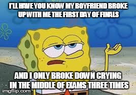 Tough Spongebob | I'LL HAVE YOU KNOW MY BOYFRIEND BROKE UP WITH ME THE FIRST DAY OF FINALS AND I ONLY BROKE DOWN CRYING IN THE MIDDLE OF EXAMS THREE TIMES | image tagged in tough spongebob,AdviceAnimals | made w/ Imgflip meme maker