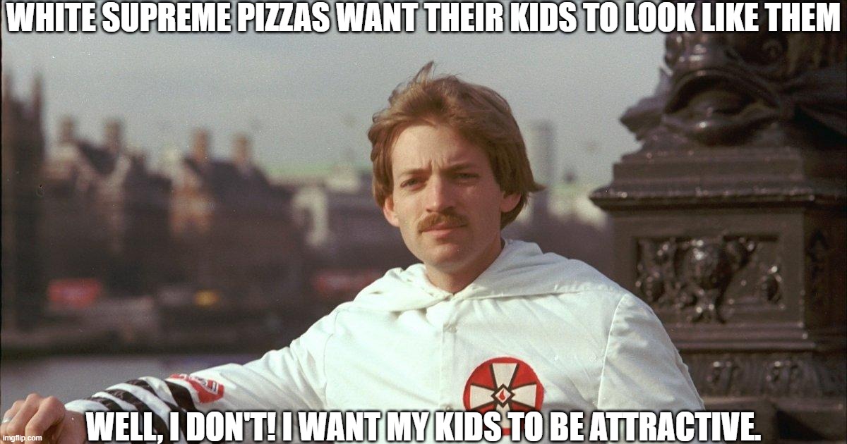 I Want My Kids To Be Attractive | WHITE SUPREME PIZZAS WANT THEIR KIDS TO LOOK LIKE THEM; WELL, I DON'T! I WANT MY KIDS TO BE ATTRACTIVE. | image tagged in david duke idiot,racism,supremacy | made w/ Imgflip meme maker