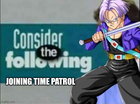 Consider THE following. | JOINING TIME PATROL | image tagged in consider the following | made w/ Imgflip meme maker