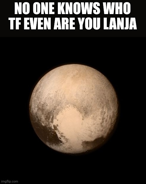 pluto feels lonely | NO ONE KNOWS WHO TF EVEN ARE YOU LANJA | image tagged in pluto feels lonely | made w/ Imgflip meme maker