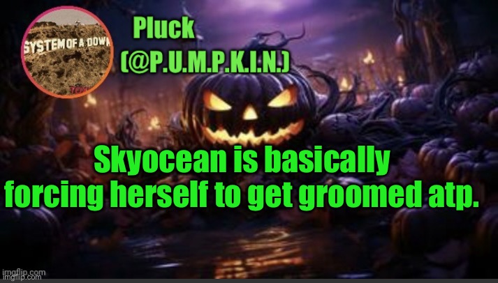 P.U.M.P.K.I.N. announcement (thanks corpse) | Skyocean is basically forcing herself to get groomed atp. | image tagged in p u m p k i n announcement thanks corpse | made w/ Imgflip meme maker