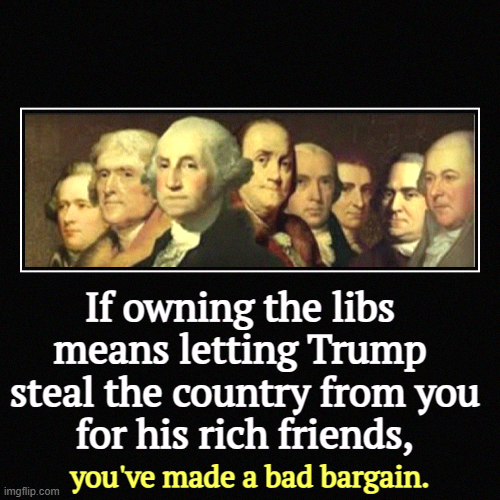 If owning the libs 
means letting Trump 
steal the country from you
for his rich friends, | you've made a bad bargain. | image tagged in funny,demotivationals,founding fathers,trump,steal,america | made w/ Imgflip demotivational maker