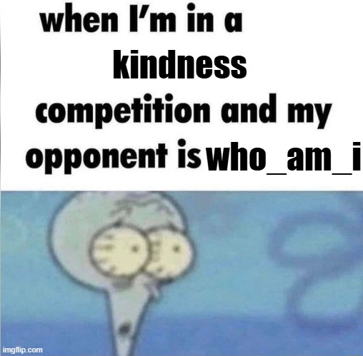 whe i'm in a competition and my opponent is | kindness who_am_i | image tagged in whe i'm in a competition and my opponent is | made w/ Imgflip meme maker