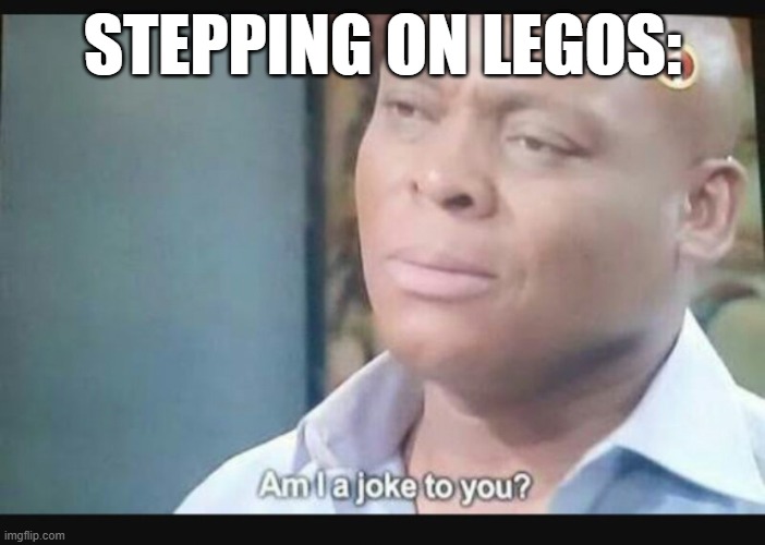 Am I a joke to you? | STEPPING ON LEGOS: | image tagged in am i a joke to you | made w/ Imgflip meme maker