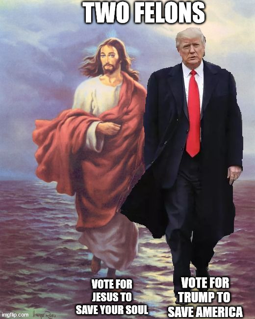 Jesus and Trump | TWO FELONS; VOTE FOR JESUS TO SAVE YOUR SOUL; VOTE FOR TRUMP TO 
SAVE AMERICA | image tagged in jesus and trump walk on water | made w/ Imgflip meme maker