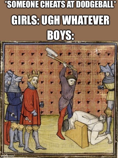 Medieval Executioner | *SOMEONE CHEATS AT DODGEBALL*; GIRLS: UGH WHATEVER; BOYS: | image tagged in medieval executioner | made w/ Imgflip meme maker