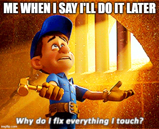 why do i fix everything i touch | ME WHEN I SAY I'LL DO IT LATER | image tagged in why do i fix everything i touch | made w/ Imgflip meme maker