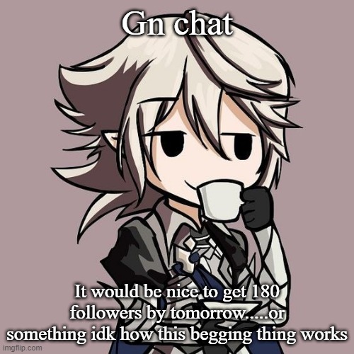 male Corrin sipping tea | Gn chat; It would be nice to get 180 followers by tomorrow.....or something idk how this begging thing works | image tagged in male corrin sipping tea | made w/ Imgflip meme maker