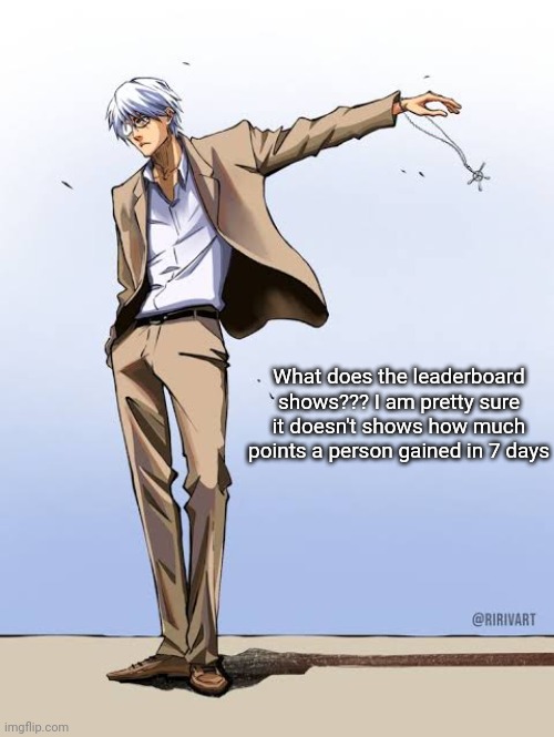 Ishida Bleach | What does the leaderboard shows??? I am pretty sure it doesn't shows how much points a person gained in 7 days | image tagged in ishida bleach | made w/ Imgflip meme maker