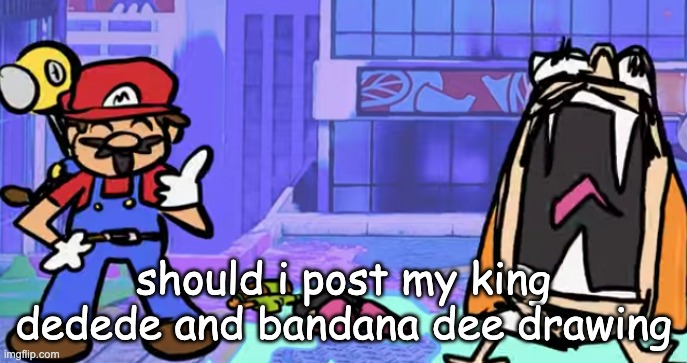 kirbee | should i post my king dedede and bandana dee drawing | image tagged in marior | made w/ Imgflip meme maker