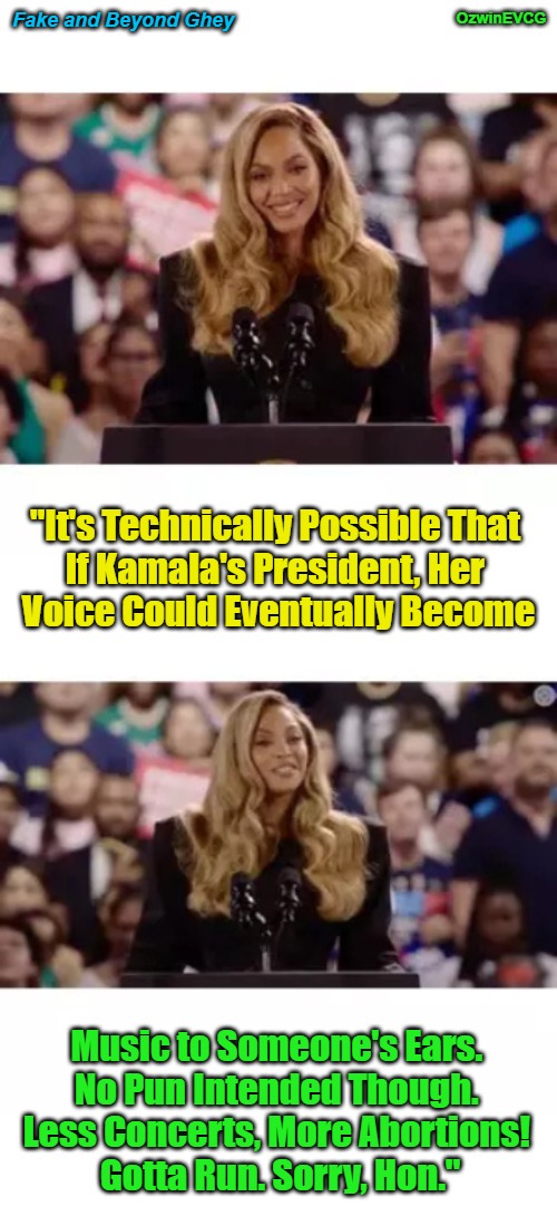 Fake and Beyond Ghey | Fake and Beyond Ghey; OzwinEVCG; "It's Technically Possible That 

If Kamala's President, Her 

Voice Could Eventually Become; Music to Someone's Ears. 

No Pun Intended Though. 

Less Concerts, More Abortions! 

Gotta Run. Sorry, Hon." | image tagged in celebrities suck,politicians suck,harris rally,reproductive freedom signs,beyonce fiasco,whoops no concert | made w/ Imgflip meme maker