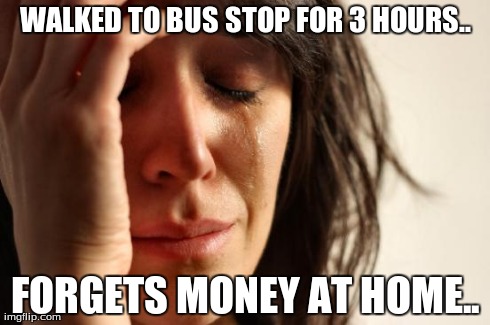 Walked to school.. | WALKED TO BUS STOP FOR 3 HOURS.. FORGETS MONEY AT HOME.. | image tagged in memes,first world problems | made w/ Imgflip meme maker