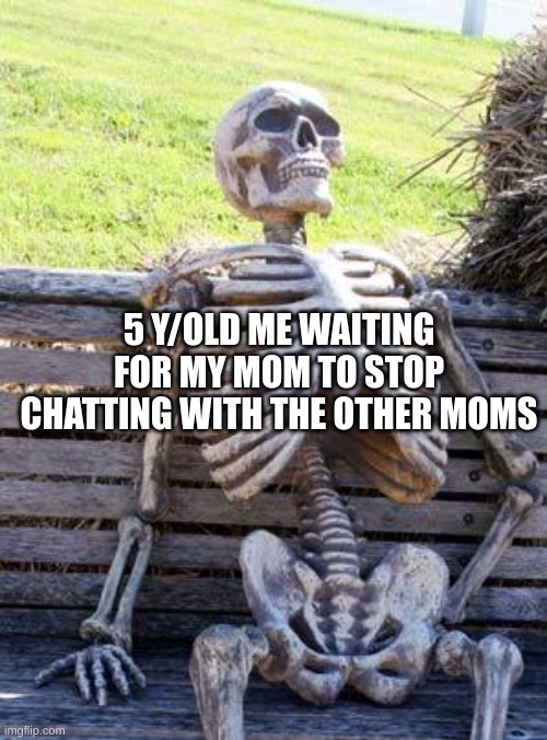 everyone has experienced this | 5 Y/OLD ME WAITING FOR MY MOM TO STOP CHATTING WITH THE OTHER MOMS | image tagged in memes,waiting skeleton | made w/ Imgflip meme maker