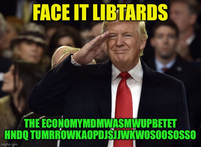 Trump salute MAGA | FACE IT LIBTARDS; THE ECONOMYMDMWASMWUPBETET HNDQ TUMRROWKAOPDJSJJWKWOSOOSOSSO | image tagged in trump salute maga | made w/ Imgflip meme maker