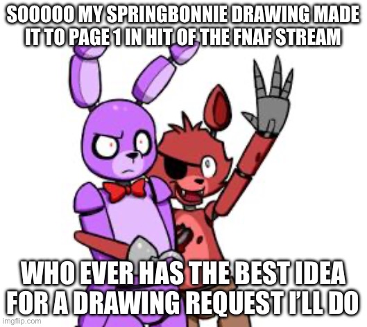 The only one I’m saying no to is toy chica | SOOOOO MY SPRINGBONNIE DRAWING MADE IT TO PAGE 1 IN HIT OF THE FNAF STREAM; WHO EVER HAS THE BEST IDEA FOR A DRAWING REQUEST I’LL DO | image tagged in fnaf hype everywhere | made w/ Imgflip meme maker