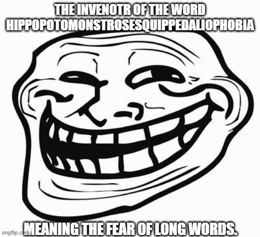 Trollface | THE INVENOTR OF THE WORD HIPPOPOTOMONSTROSESQUIPPEDALIOPHOBIA; MEANING THE FEAR OF LONG WORDS. | image tagged in trollface | made w/ Imgflip meme maker