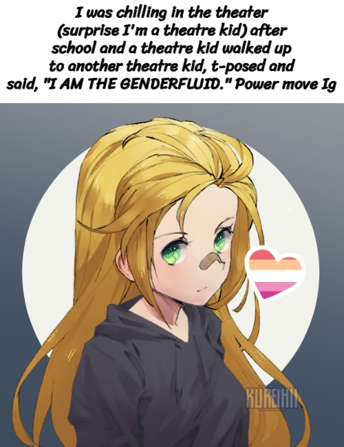 Updated Holly | I was chilling in the theater (surprise I'm a theatre kid) after school and a theatre kid walked up to another theatre kid, t-posed and said, "I AM THE GENDERFLUID." Power move Ig | image tagged in updated holly | made w/ Imgflip meme maker