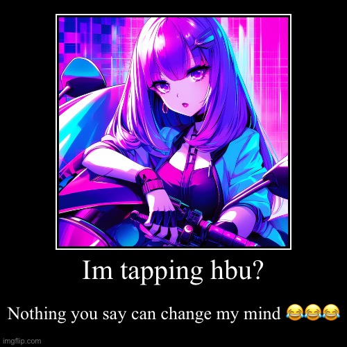 Hbu? | Im tapping hbu? | Nothing you say can change my mind ??? | image tagged in funny,demotivationals | made w/ Imgflip demotivational maker