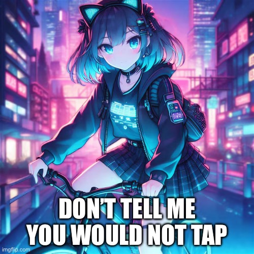 Hehehe | DON’T TELL ME YOU WOULD NOT TAP | image tagged in tap | made w/ Imgflip meme maker