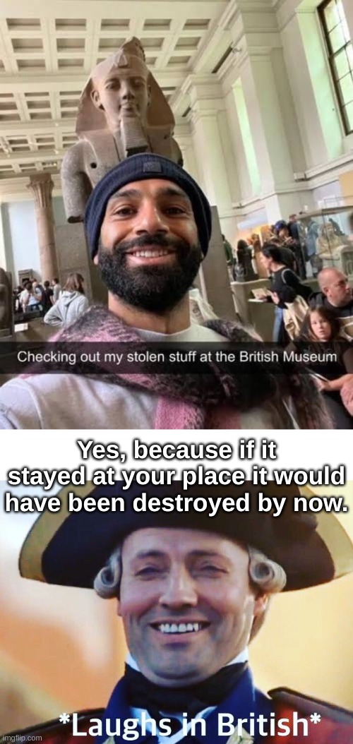 Stolen or Preserved? | Yes, because if it stayed at your place it would have been destroyed by now. | image tagged in laughs in british,colonialism,good memes,why is no one having a good time i specifically requested it,why is the fbi here | made w/ Imgflip meme maker