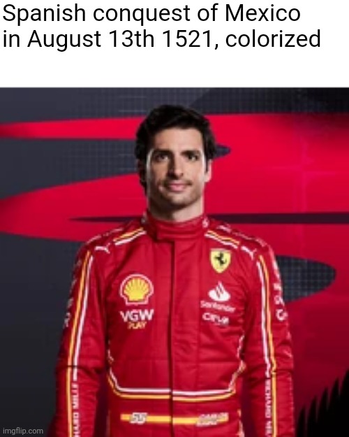 Spanish conquest of Mexico in August 13th 1521, colorized | image tagged in formula 1,ferrari,mexico,spain,carlos | made w/ Imgflip meme maker