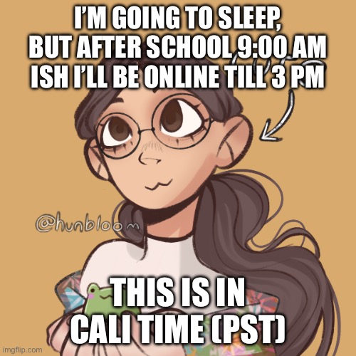 Memer__Girl_-_-'s template for now | I’M GOING TO SLEEP, BUT AFTER SCHOOL 9:00 AM ISH I’LL BE ONLINE TILL 3 PM; THIS IS IN CALI TIME (PST) | image tagged in memer__girl_-_-'s template for now | made w/ Imgflip meme maker