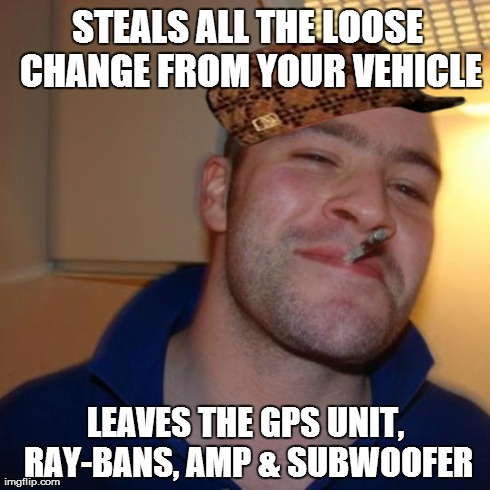 Good Guy Greg Meme | STEALS ALL THE LOOSE CHANGE FROM YOUR VEHICLE LEAVES THE GPS UNIT, RAY-BANS, AMP & SUBWOOFER | image tagged in memes,good guy greg,scumbag,AdviceAnimals | made w/ Imgflip meme maker