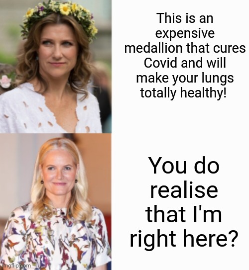 Quite probably a real conversation | This is an expensive medallion that cures Covid and will make your lungs totally healthy! You do realise that I'm right here? | image tagged in crown princess mette-marit,princess martha louise,i'm paraphrasing slightly and it was really,shaman durek not martha louise | made w/ Imgflip meme maker