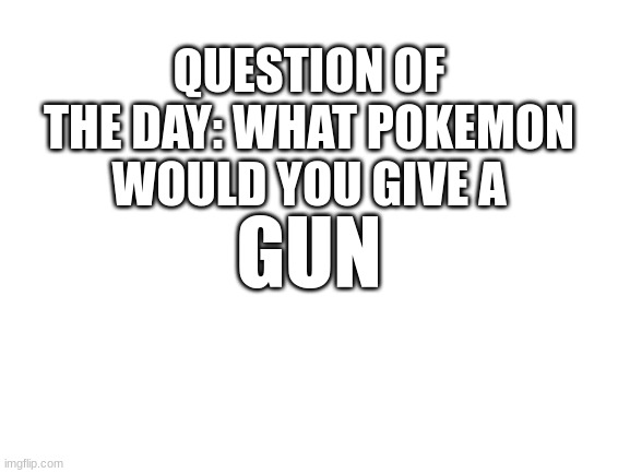 This is a bad idea isn't it? | QUESTION OF THE DAY: WHAT POKEMON WOULD YOU GIVE A; GUN | image tagged in blank white template | made w/ Imgflip meme maker