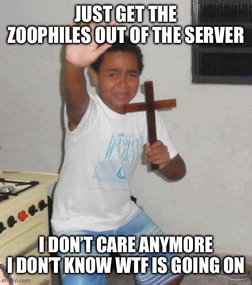 kid with cross | JUST GET THE ZOOPHILES OUT OF THE SERVER I DON’T CARE ANYMORE I DON’T KNOW WTF IS GOING ON | image tagged in kid with cross | made w/ Imgflip meme maker