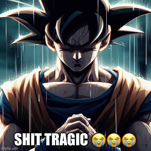 Sad Goku | SHIT TRAGIC ??? | image tagged in sad goku | made w/ Imgflip meme maker