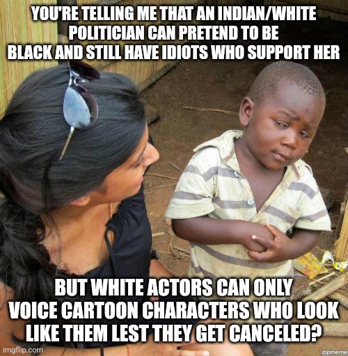 To loosely borrow from Simba's Pride: "She is not one of us" | YOU'RE TELLING ME THAT AN INDIAN/WHITE POLITICIAN CAN PRETEND TO BE BLACK AND STILL HAVE IDIOTS WHO SUPPORT HER; BUT WHITE ACTORS CAN ONLY VOICE CARTOON CHARACTERS WHO LOOK LIKE THEM LEST THEY GET CANCELED? | image tagged in black kid | made w/ Imgflip meme maker