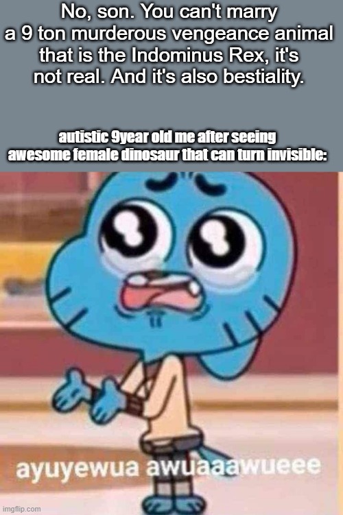 Crushing the dreams of a highly autistic 9 year old child | No, son. You can't marry a 9 ton murderous vengeance animal that is the Indominus Rex, it's not real. And it's also bestiality. autistic 9year old me after seeing awesome female dinosaur that can turn invisible: | image tagged in crying gumball,jurassic park,jurassic world,dinosaurs,autism | made w/ Imgflip meme maker